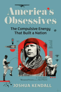 Joshua Kendall — America's Obsessives: The Compulsive Energy That Built a Nation