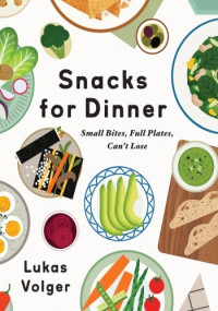 Lukas Volger — Snacks for Dinner: Small Bites, Full Plates, Can't Lose