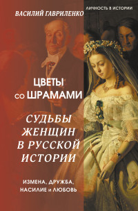 Василий Дмитриевич Гавриленко — Цветы со шрамами. Судьбы женщин в русской истории. Измена, дружба, насилие и любовь