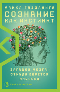 Майкл Газзанига — Сознание как инстинкт. Загадки мозга: откуда берется психика