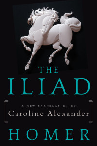 Homer & Caroline Alexander — The Iliad: A New Translation by Caroline Alexander