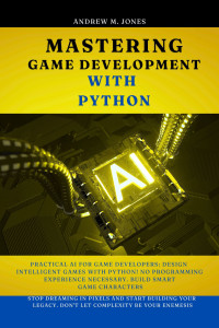 Jones, Andrew M. — Mastering Game Development with Python : Practical AI for Game Developers: Design Intelligent Games with Python! No Programming Experience Necessary. Build Smart Game Characters