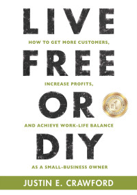 Justin E. Crawford [Crawford, Justin E.] — LIVE FREE OR DIY: How To Get More Customers, Increase Profits, and Achieve Work-Life Balance As A Small Business Owner