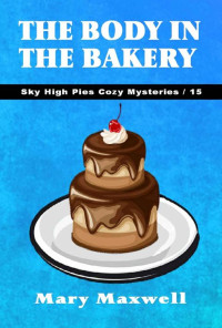 Mary Maxwell — The Body in the Bakery (Sky High Pies Cozy Mysteries Book 15)