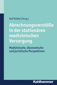 Ralf Kölbel — Abrechnungsverstöße in der stationären medizinischen Versorgung: Medizinische, ökonomische und juristische Perspektiven