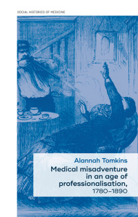 Alannah Tomkins; — Medical Misadventure in an Age of Professionalisation, 17801890