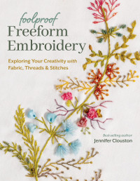 Jennifer Clouston — Foolproof Freeform Embroidery : Exploring Your Creativity with Fabric, Threads & Stitches