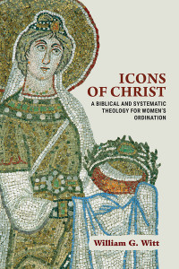 William G. Witt; — Icons of Christ: A Biblical and Systematic Theology for Women’s Ordination