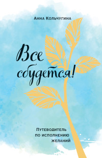 Анна А. Кольчугина — Все сбудется! Путеводитель по исполнению желаний