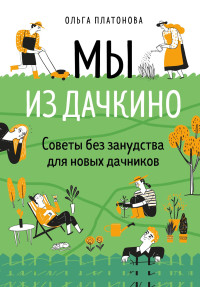 Ольга Николаевна Платонова — Мы из Дачкино. Советы без занудства для новых дачников