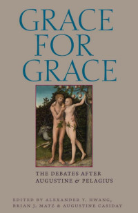 Alexander Y. Hwang (Editor) & Brian J. Matz (Editor) & Augustine Casiday (Editor) — Grace for Grace: The Debates after Augustine and Pelagius