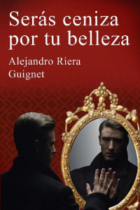 Alejandro Riera Guignet [Guignet, Alejandro Riera] — Serás ceniza por tu belleza