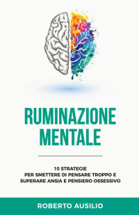 Roberto Ausilio — Ruminazione Mentale: 10 strategie per smettere di pensare troppo e superare ansia e pensiero ossessivo