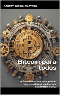 Robert Portoles Otero — Bitcoin para todos: El único dinero real en el planeta que empodera a los ciudadanos, guía actualizada a 2023