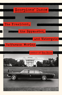 Jefferson Morley — Scorpions' Dance: The President, the Spymaster, and Watergate