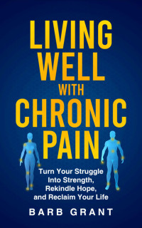 Grant, Barb — Living Well with Chronic Pain: Turn Your Struggle Into Strength, Rekindle Hope, and Reclaim Your Life