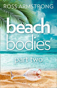 Ross Armstrong [Armstrong, Ross] — Beach Bodies: Part Two: A Shocking, Twisty Summer Read, Perfect for Fans of Love Island