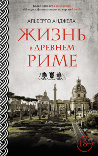 Альберто Анджела — Жизнь в древнем Риме. Повседневная жизнь, тайны и курьезы