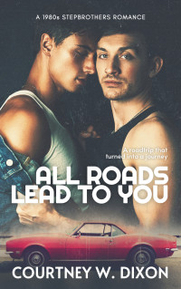 Courtney W. Dixon — All Roads Lead to You (MM) A 1980s Stepbrother Road Trip Romance