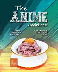 Maya Colt — The Anime Cookbook : Tasty Recipes to Help You Recreate Your Favorite Characters’ Foods