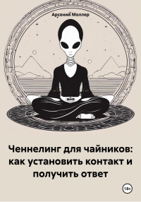 Арсений Моллер — Ченнелинг для чайников: как установить контакт и получить ответ