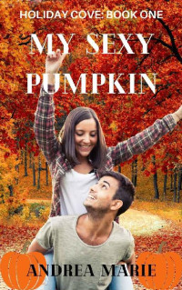 Andrea Marie — My Sexy Pumpkin: Sweet, Small Town Romance (Holiday Cove Book One)