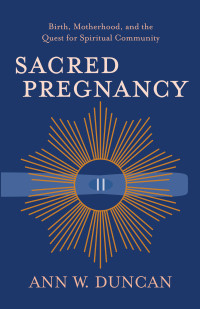 Ann W. Duncan; — Sacred Pregnancy: Birth, Motherhood, and the Quest for Spiritual Community