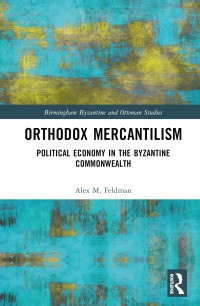 Alex Feldman — Orthodox Mercantilism: Political Economy in the Byzantine Commonwealth (Birmingham Byzantine and Ottoman Studies)