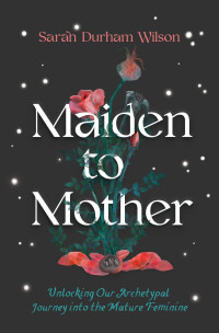 Sarah Durham Wilson — Maiden to Mother: Unlocking Our Archetypal Journey into the Mature Feminine