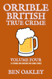 Ben Oakley — Orrible British True Crime Volume 4: 15 Strange and Shocking True Crime Stories