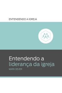 Mark Dever — Entendendo a liderança da igreja (Entendendo a Igreja Livro 6)