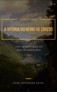 John Jefferson Davis — A vitória do Reino de Cristo: Uma introdução ao pós-milenarismo