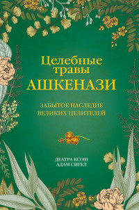 Адам Сигел & Деатра Коэн — Целебные травы ашкенази. Забытое наследие великих целителей