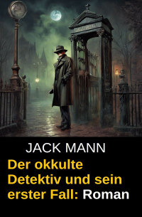 Jack Mann — Der okkulte Detektiv und sein erster Fall: Roman