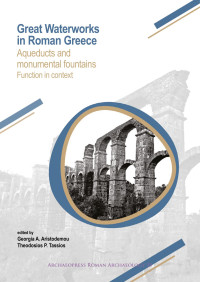 Georgia A. Aristodemou & Theodosios P. Tassios & editors — Great Waterworks in Roman Greece. Aqueducts and Monumental Fountain Structures. Function in Context