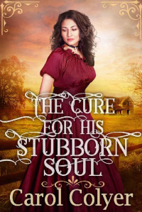 Carol Colyer [Colyer, Carol] — The Cure For His Stubborn Soul: A Historical Western Romance