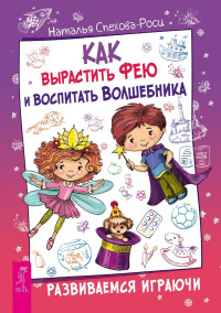 Наталья Спехова-Роси — Как вырастить фею и воспитать волшебника. Развиваемся играючи