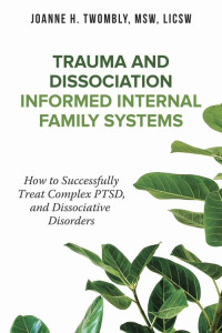Joanne Twombly — Trauma and Dissociation Informed Internal Family Systems: How to Successfully Treat C-PTSD, and Dissociative Disorders