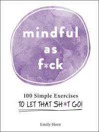 Emily Horn — Mindful As F*ck: 100 Simple Exercises to Let That Sh*t Go!