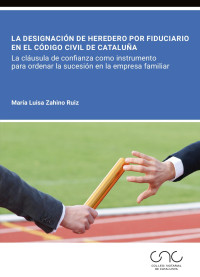 Mª Luisa, Zahino Ruiz — La designación de heredero por fiduciario en el Código civil de Cataluña. La cláusula de confianza como instrumento para ordenar la sucesión en la empresa familiar