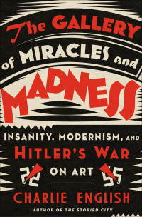 Charlie English — The Gallery of Miracles and Madness: Insanity, Modernism, and Hitler's War on Art