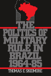 Thomas E. Skidmore — The Politics of Military Rule in Brazil, 1964-85