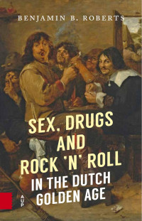 Benjamin B. Roberts — Sex, Drugs and Rock ’n’ Roll in the Dutch Golden Age