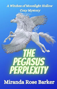 Miranda Rose Barker — The Pegasus Perplexity (Witches of Moonlight Hollow Cozy Mystery 18)