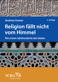 Andreas Goetze — Religion fällt nicht vom Himmel. Die ersten Jahrhunderte des Islams.