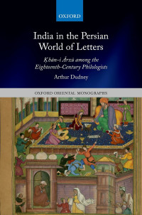 Arthur Dudney; — India in the Persian World of Letters: Ḳhān-i Ārzū among the Eighteenth-Century Philologists