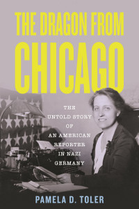 Pamela D. Toler — The Dragon from Chicago: The Untold Story of an American Reporter in Nazi Germany