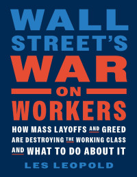 Leopold, Les — Wall Street's War on Workers: How Mass Layoffs and Greed Are Destroying the Working Class and What to Do About It