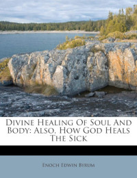 Enoch Edwin Byrum — Divine Healing Of Soul And Body: Also, How God Heals The Sick