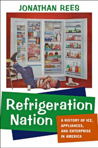 Jonathan Rees — Refrigeration Nation: A History of Ice, Appliances, and Enterprise in America